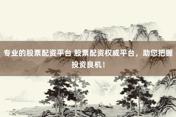 专业的股票配资平台 股票配资权威平台，助您把握投资良机！