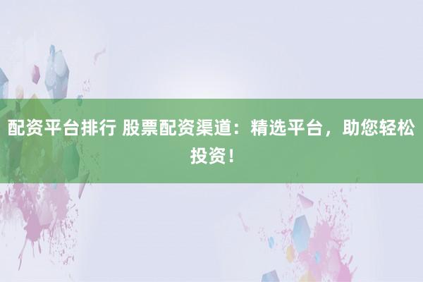 配资平台排行 股票配资渠道：精选平台，助您轻松投资！