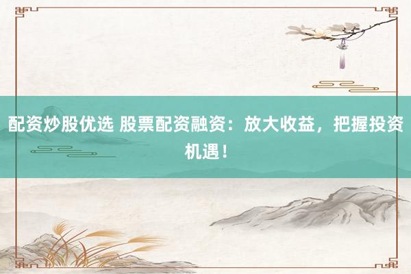 配资炒股优选 股票配资融资：放大收益，把握投资机遇！