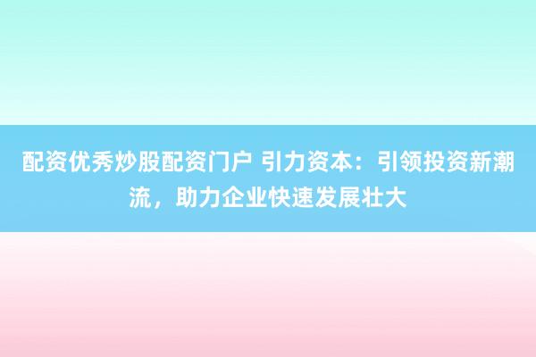 配资优秀炒股配资门户 引力资本：引领投资新潮流，助力企业快速发展壮大