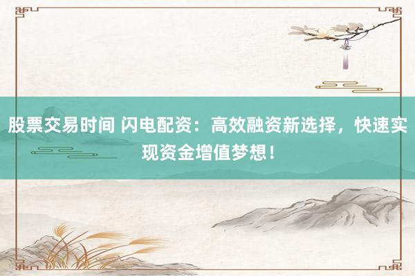 股票交易时间 闪电配资：高效融资新选择，快速实现资金增值梦想！