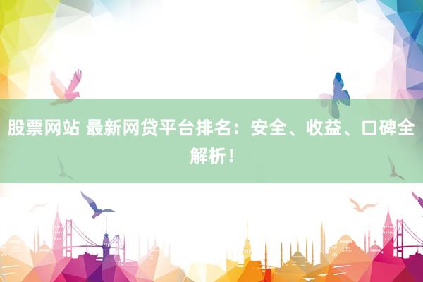 股票网站 最新网贷平台排名：安全、收益、口碑全解析！