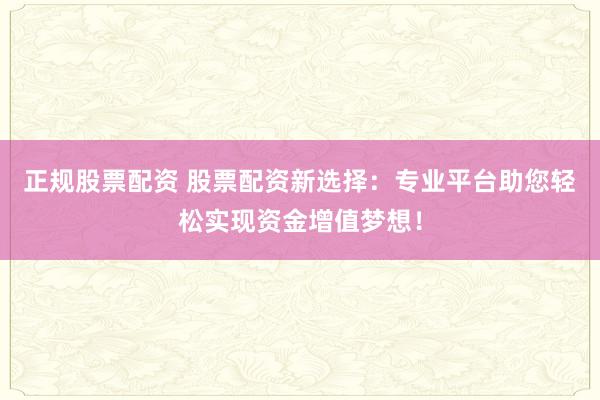 正规股票配资 股票配资新选择：专业平台助您轻松实现资金增值梦想！