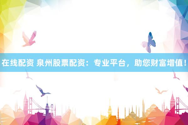 在线配资 泉州股票配资：专业平台，助您财富增值！