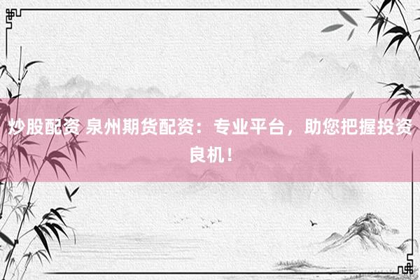 炒股配资 泉州期货配资：专业平台，助您把握投资良机！