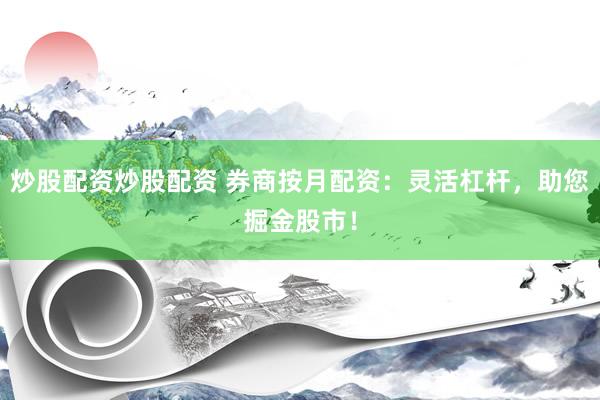炒股配资炒股配资 券商按月配资：灵活杠杆，助您掘金股市！