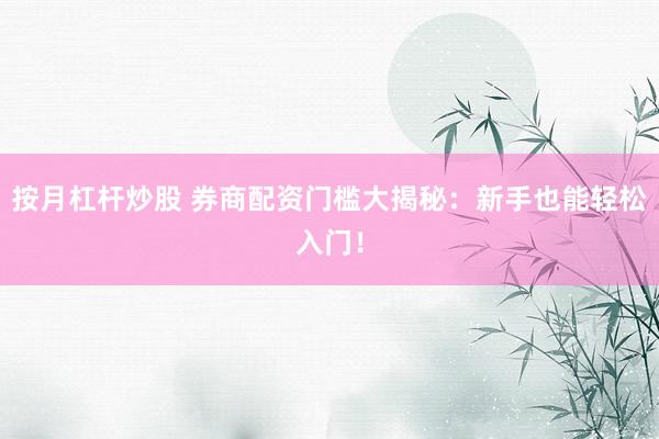 按月杠杆炒股 券商配资门槛大揭秘：新手也能轻松入门！