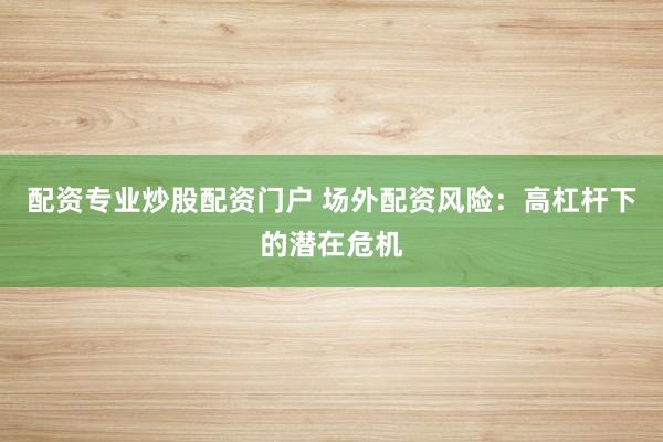 配资专业炒股配资门户 场外配资风险：高杠杆下的潜在危机