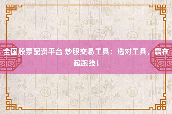 全国股票配资平台 炒股交易工具：选对工具，赢在起跑线！