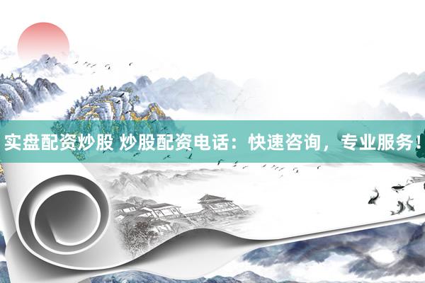 实盘配资炒股 炒股配资电话：快速咨询，专业服务！