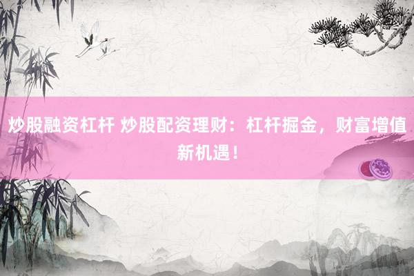 炒股融资杠杆 炒股配资理财：杠杆掘金，财富增值新机遇！