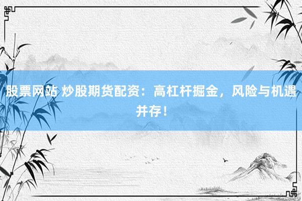 股票网站 炒股期货配资：高杠杆掘金，风险与机遇并存！