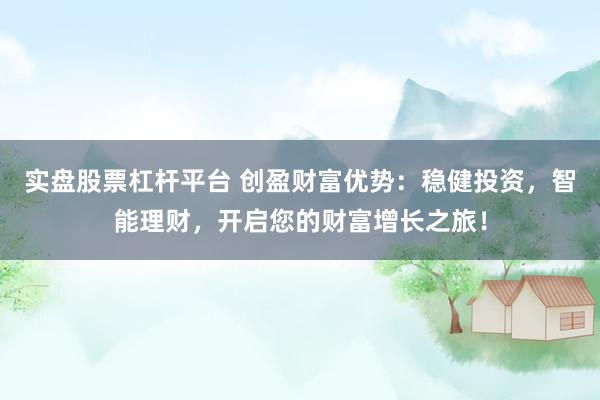 实盘股票杠杆平台 创盈财富优势：稳健投资，智能理财，开启您的财富增长之旅！