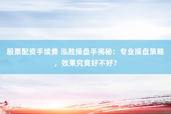 股票配资手续费 泓胜操盘手揭秘：专业操盘策略，效果究竟好不好？