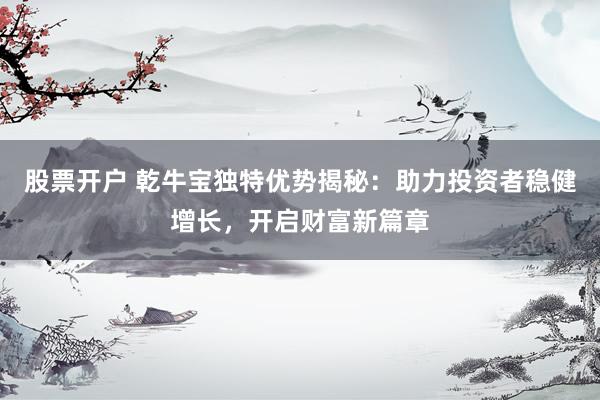 股票开户 乾牛宝独特优势揭秘：助力投资者稳健增长，开启财富新篇章