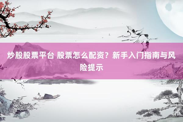 炒股股票平台 股票怎么配资？新手入门指南与风险提示