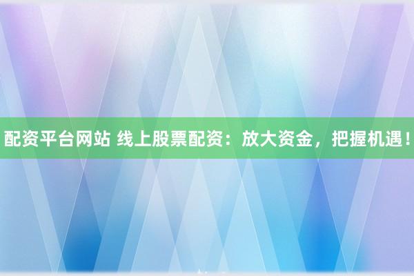 配资平台网站 线上股票配资：放大资金，把握机遇！