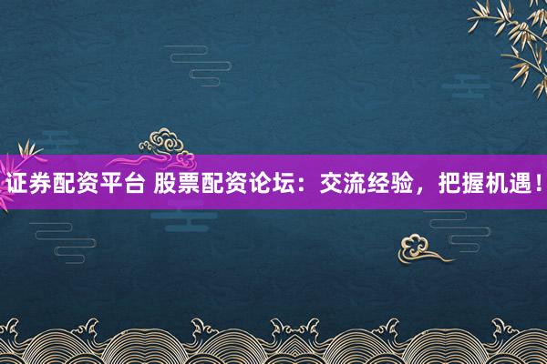 证券配资平台 股票配资论坛：交流经验，把握机遇！