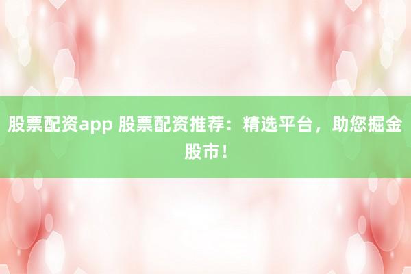 股票配资app 股票配资推荐：精选平台，助您掘金股市！