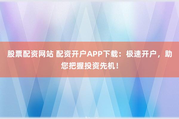 股票配资网站 配资开户APP下载：极速开户，助您把握投资先机！