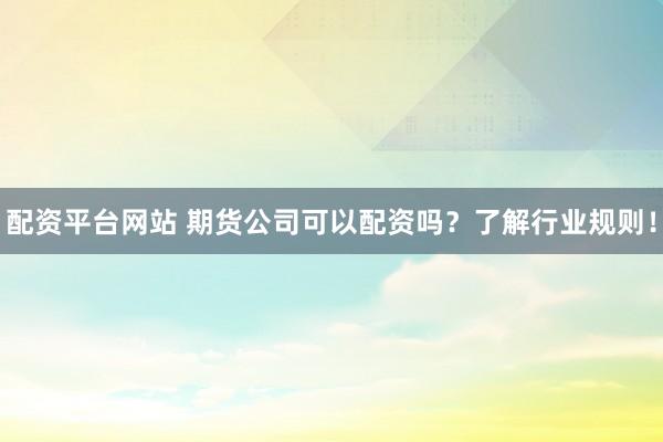 配资平台网站 期货公司可以配资吗？了解行业规则！