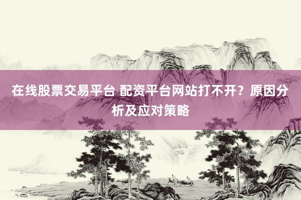 在线股票交易平台 配资平台网站打不开？原因分析及应对策略