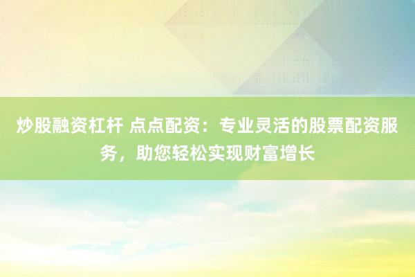 炒股融资杠杆 点点配资：专业灵活的股票配资服务，助您轻松实现财富增长
