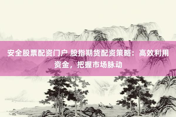 安全股票配资门户 股指期货配资策略：高效利用资金，把握市场脉动