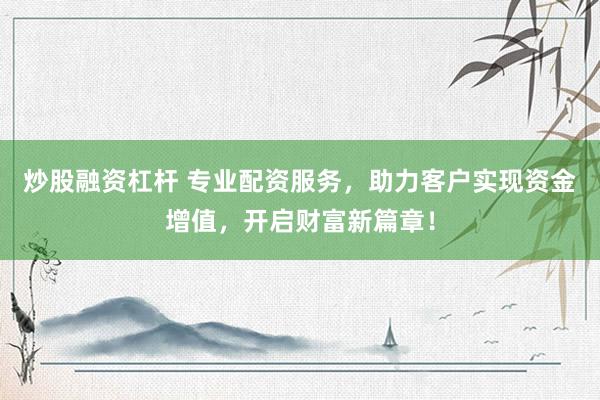 炒股融资杠杆 专业配资服务，助力客户实现资金增值，开启财富新篇章！
