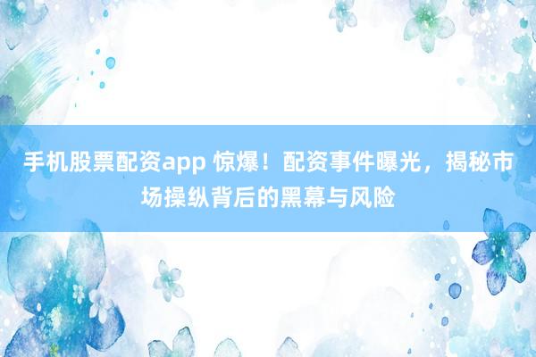 手机股票配资app 惊爆！配资事件曝光，揭秘市场操纵背后的黑幕与风险