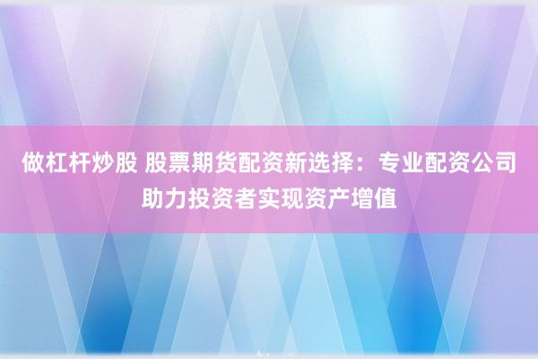 做杠杆炒股 股票期货配资新选择：专业配资公司助力投资者实现资产增值