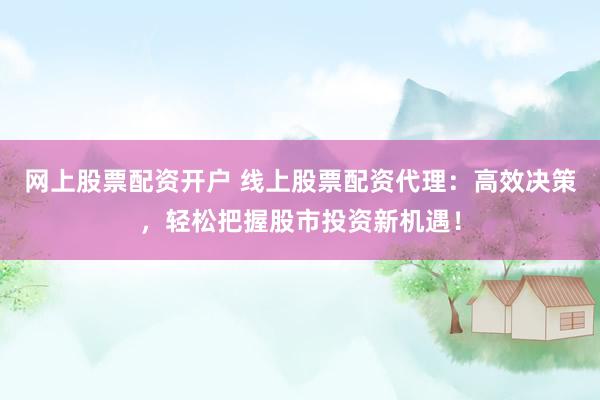 网上股票配资开户 线上股票配资代理：高效决策，轻松把握股市投资新机遇！