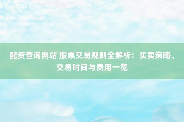 配资查询网站 股票交易规则全解析：买卖策略、交易时间与费用一览