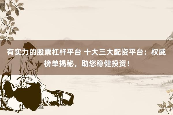 有实力的股票杠杆平台 十大三大配资平台：权威榜单揭秘，助您稳健投资！