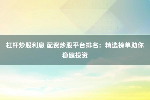 杠杆炒股利息 配资炒股平台排名：精选榜单助你稳健投资