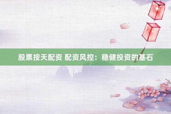 股票按天配资 配资风控：稳健投资的基石