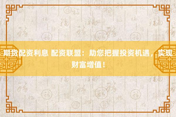 期货配资利息 配资联盟：助您把握投资机遇，实现财富增值！