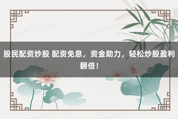 股民配资炒股 配资免息，资金助力，轻松炒股盈利翻倍！