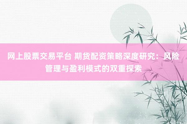 网上股票交易平台 期货配资策略深度研究：风险管理与盈利模式的双重探索