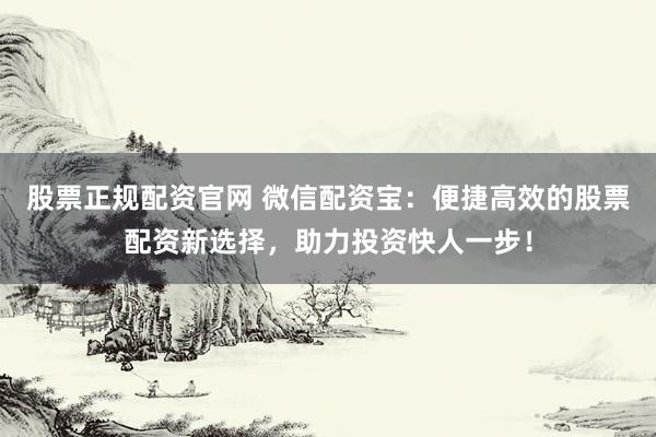 股票正规配资官网 微信配资宝：便捷高效的股票配资新选择，助力投资快人一步！