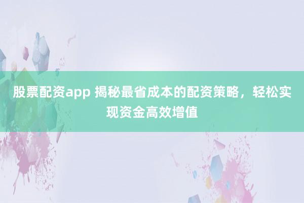 股票配资app 揭秘最省成本的配资策略，轻松实现资金高效增值