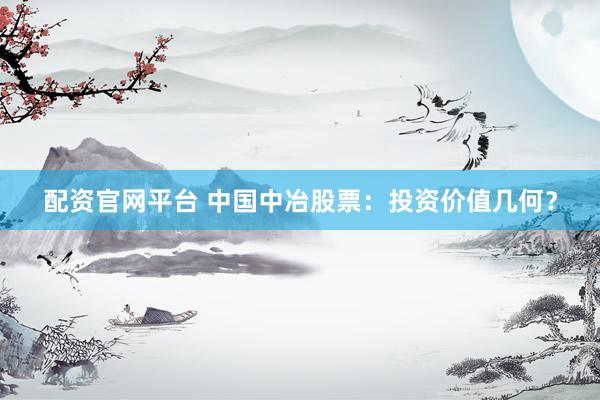 配资官网平台 中国中冶股票：投资价值几何？