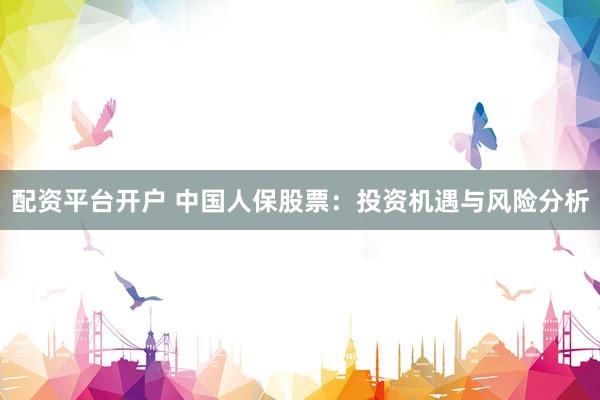 配资平台开户 中国人保股票：投资机遇与风险分析