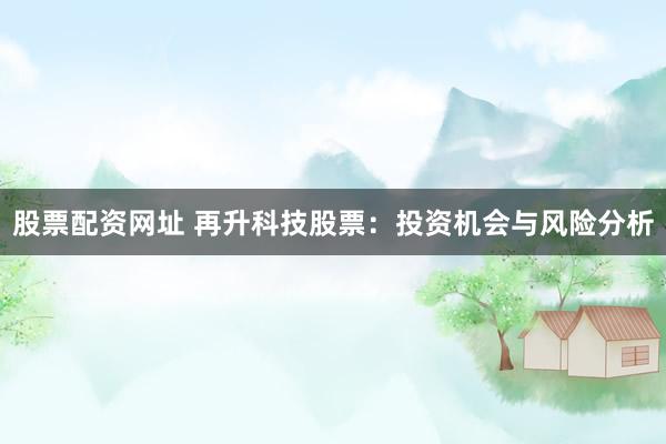 股票配资网址 再升科技股票：投资机会与风险分析