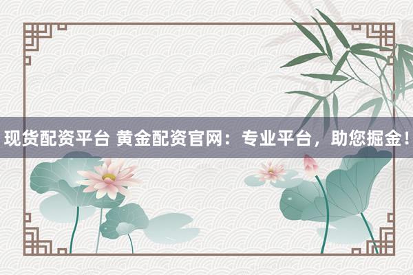 现货配资平台 黄金配资官网：专业平台，助您掘金！