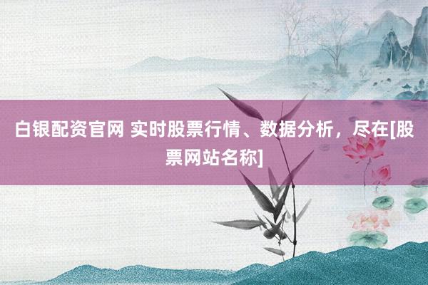 白银配资官网 实时股票行情、数据分析，尽在[股票网站名称]