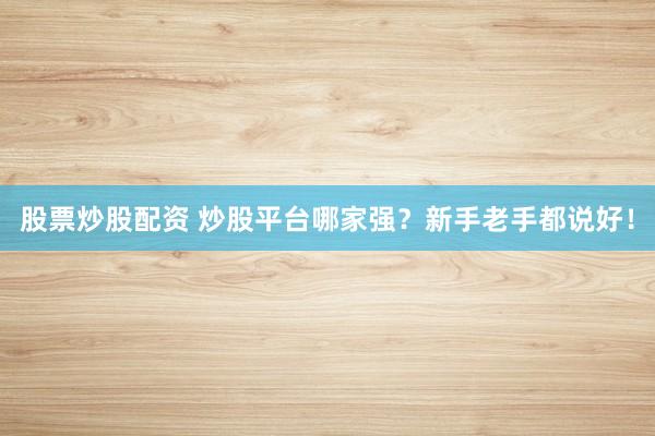 股票炒股配资 炒股平台哪家强？新手老手都说好！