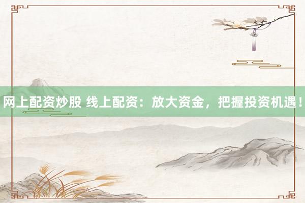 网上配资炒股 线上配资：放大资金，把握投资机遇！