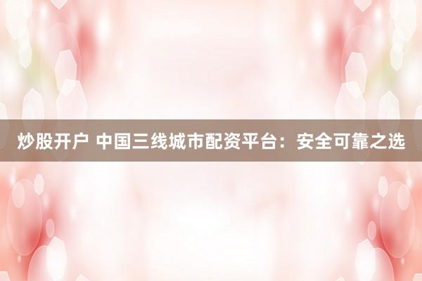 炒股开户 中国三线城市配资平台：安全可靠之选