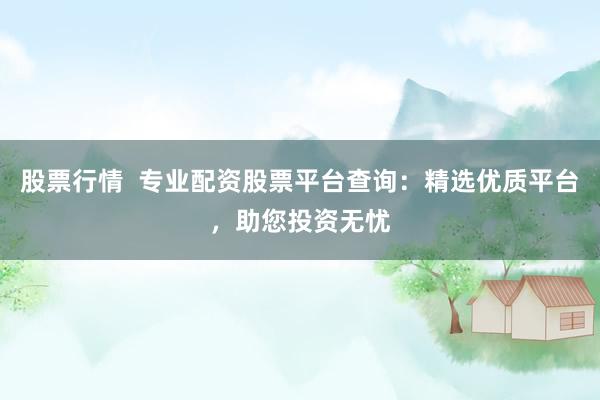 股票行情  专业配资股票平台查询：精选优质平台，助您投资无忧